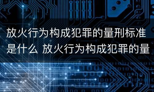 放火行为构成犯罪的量刑标准是什么 放火行为构成犯罪的量刑标准是什么