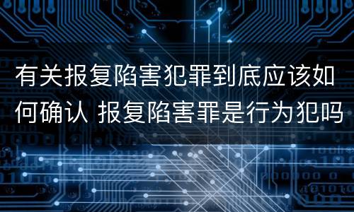 有关报复陷害犯罪到底应该如何确认 报复陷害罪是行为犯吗