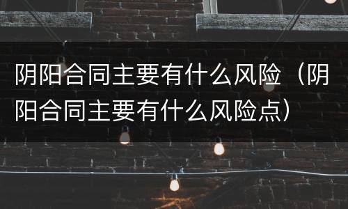 阴阳合同主要有什么风险（阴阳合同主要有什么风险点）