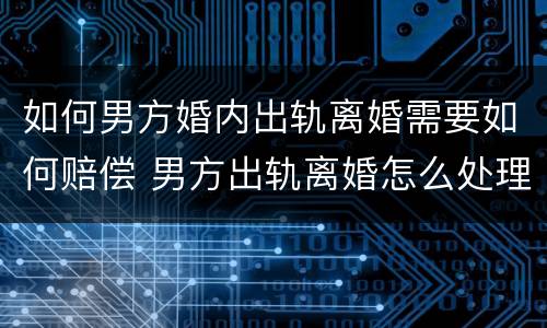 如何男方婚内出轨离婚需要如何赔偿 男方出轨离婚怎么处理