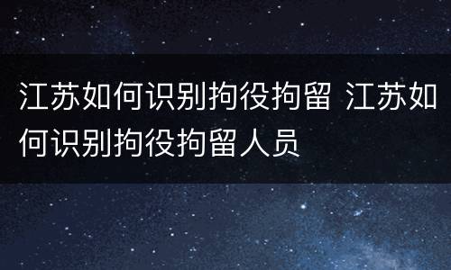 江苏如何识别拘役拘留 江苏如何识别拘役拘留人员