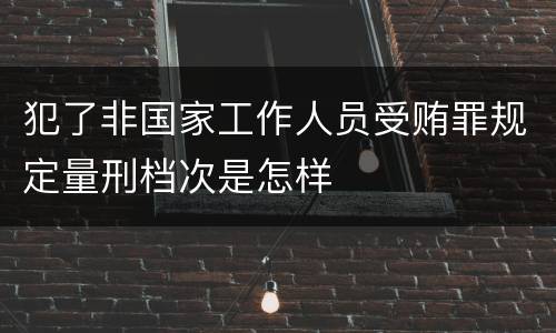 犯了非国家工作人员受贿罪规定量刑档次是怎样