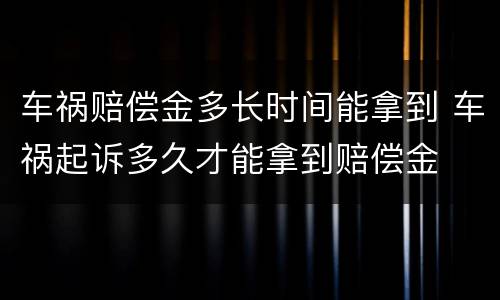 车祸赔偿金多长时间能拿到 车祸起诉多久才能拿到赔偿金