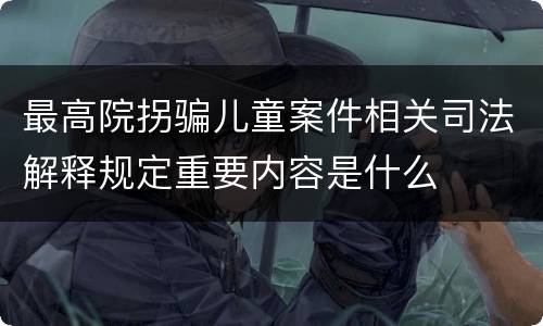 最高院拐骗儿童案件相关司法解释规定重要内容是什么