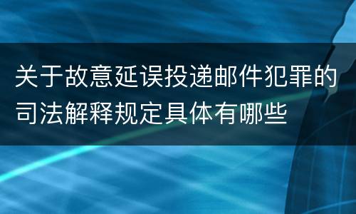 关于故意延误投递邮件犯罪的司法解释规定具体有哪些