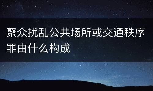 聚众扰乱公共场所或交通秩序罪由什么构成