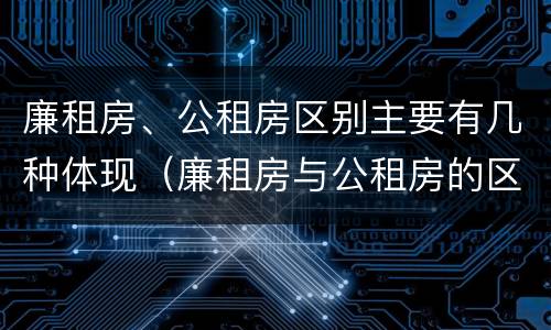 廉租房、公租房区别主要有几种体现（廉租房与公租房的区别在哪里）