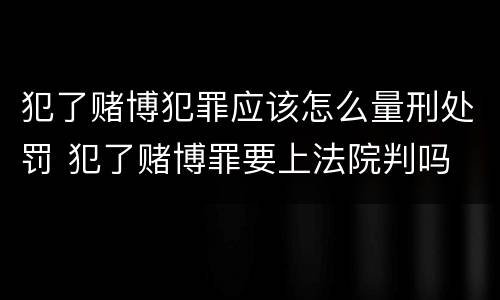 犯了赌博犯罪应该怎么量刑处罚 犯了赌博罪要上法院判吗