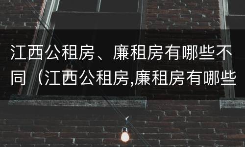 江西公租房、廉租房有哪些不同（江西公租房,廉租房有哪些不同区别）
