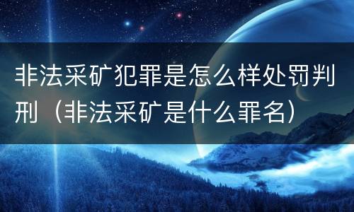 非法采矿犯罪是怎么样处罚判刑（非法采矿是什么罪名）