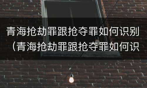 青海抢劫罪跟抢夺罪如何识别（青海抢劫罪跟抢夺罪如何识别判刑）