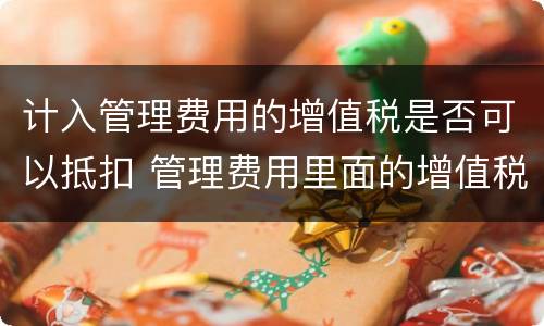 计入管理费用的增值税是否可以抵扣 管理费用里面的增值税可以抵扣么