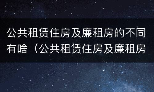 公共租赁住房及廉租房的不同有啥（公共租赁住房及廉租房的不同有啥特点）