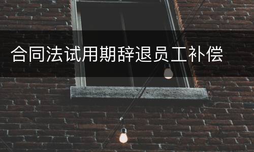 合同法试用期辞退员工补偿