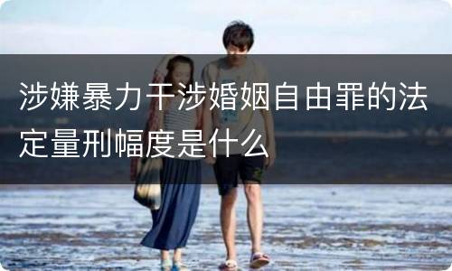 涉嫌暴力干涉婚姻自由罪的法定量刑幅度是什么