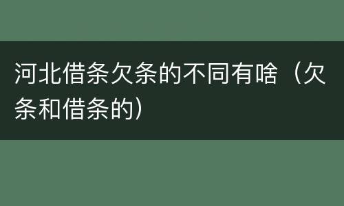 河北借条欠条的不同有啥（欠条和借条的）