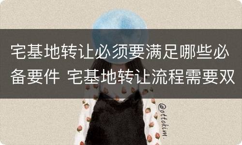 宅基地转让必须要满足哪些必备要件 宅基地转让流程需要双方到场吗