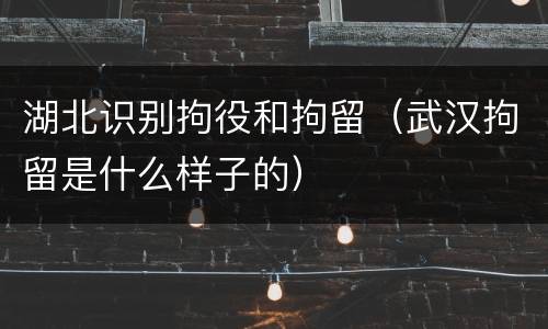 湖北识别拘役和拘留（武汉拘留是什么样子的）