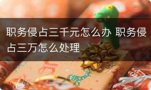 职务侵占三千元怎么办 职务侵占三万怎么处理