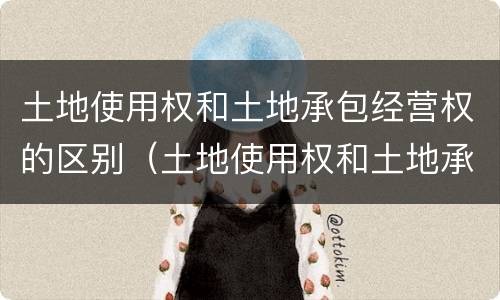 土地使用权和土地承包经营权的区别（土地使用权和土地承包经营权的区别在于）
