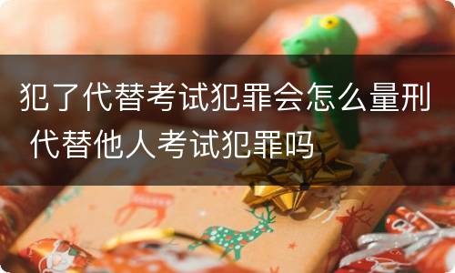 犯了代替考试犯罪会怎么量刑 代替他人考试犯罪吗