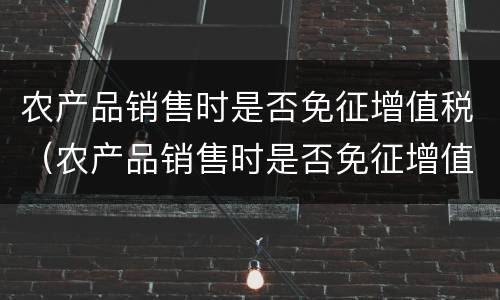 农产品销售时是否免征增值税（农产品销售时是否免征增值税政策）