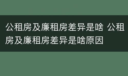 公租房及廉租房差异是啥 公租房及廉租房差异是啥原因
