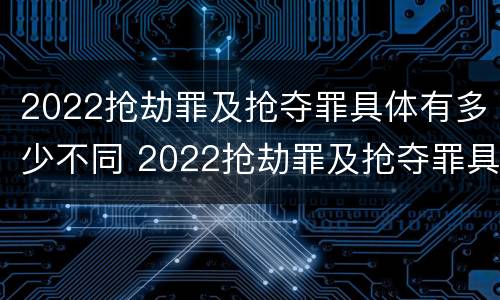 2022抢劫罪及抢夺罪具体有多少不同 2022抢劫罪及抢夺罪具体有多少不同犯罪