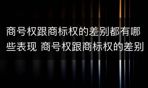 商号权跟商标权的差别都有哪些表现 商号权跟商标权的差别都有哪些表现形式