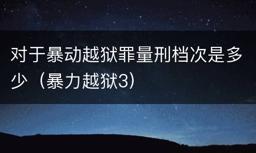 对于暴动越狱罪量刑档次是多少（暴力越狱3）