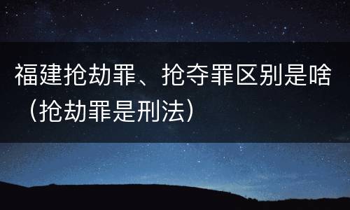福建抢劫罪、抢夺罪区别是啥（抢劫罪是刑法）