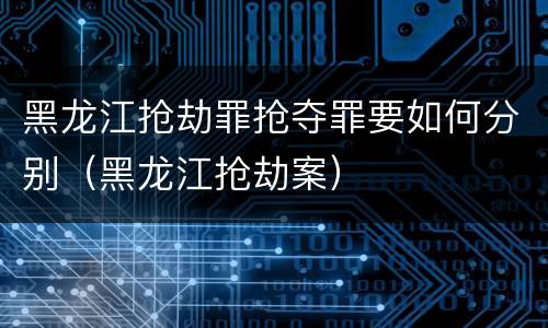黑龙江抢劫罪抢夺罪要如何分别（黑龙江抢劫案）