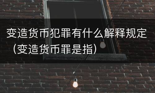 变造货币犯罪有什么解释规定（变造货币罪是指）