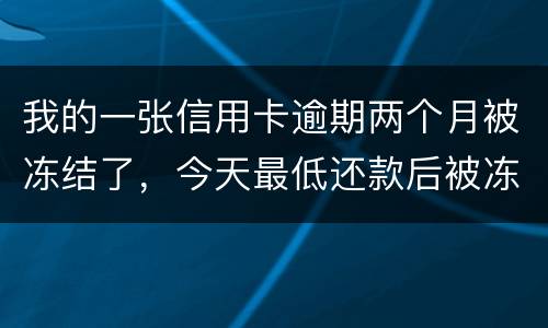 我的一张信用卡逾期两个月被冻结了，今天最低还款后被冻结，请问下还可以解冻吗