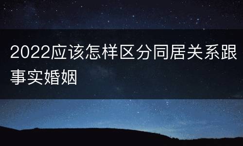 2022应该怎样区分同居关系跟事实婚姻