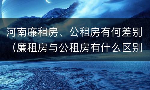 河南廉租房、公租房有何差别（廉租房与公租房有什么区别）