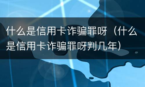 什么是信用卡诈骗罪呀（什么是信用卡诈骗罪呀判几年）