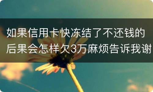 如果信用卡快冻结了不还钱的后果会怎样欠3万麻烦告诉我谢谢你