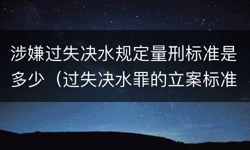 涉嫌过失决水规定量刑标准是多少（过失决水罪的立案标准）