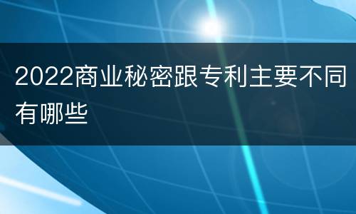 2022商业秘密跟专利主要不同有哪些