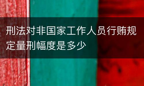 刑法对非国家工作人员行贿规定量刑幅度是多少