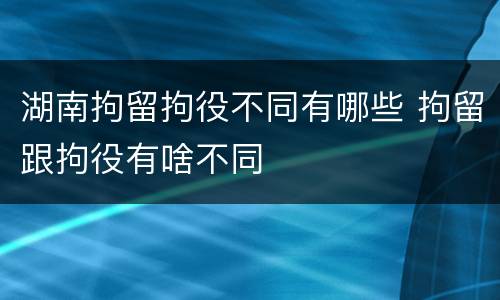 湖南拘留拘役不同有哪些 拘留跟拘役有啥不同
