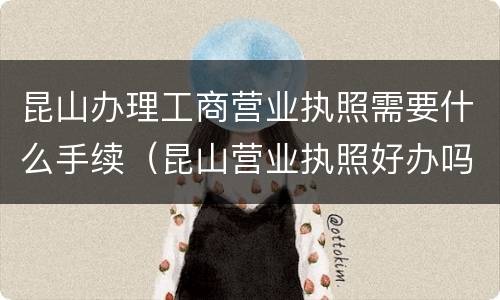 昆山办理工商营业执照需要什么手续（昆山营业执照好办吗）