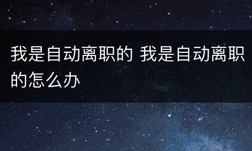 我是自动离职的 我是自动离职的怎么办