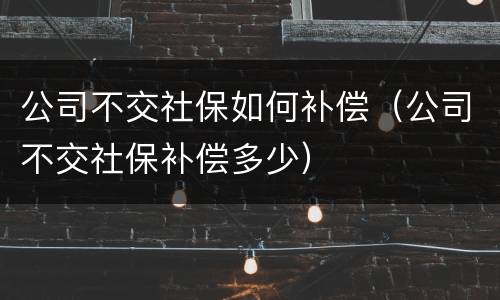 公司不交社保如何补偿（公司不交社保补偿多少）