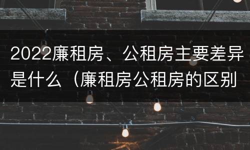 2022廉租房、公租房主要差异是什么（廉租房公租房的区别在哪里）
