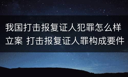 我国打击报复证人犯罪怎么样立案 打击报复证人罪构成要件
