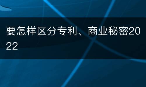 要怎样区分专利、商业秘密2022