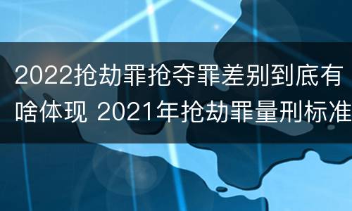 2022抢劫罪抢夺罪差别到底有啥体现 2021年抢劫罪量刑标准