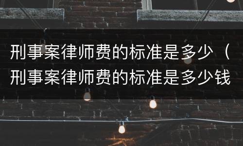 刑事案律师费的标准是多少（刑事案律师费的标准是多少钱）